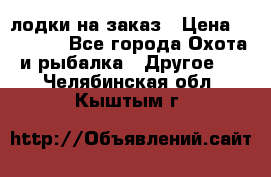 лодки на заказ › Цена ­ 15 000 - Все города Охота и рыбалка » Другое   . Челябинская обл.,Кыштым г.